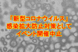 【随時更新】「新型コロナウイルス」感染拡大防止対策としてイベント開催が中止になりました