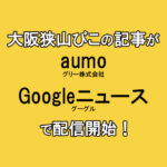 【連動開始】大阪狭山びこの記事が「Googleニュース」「aumo(アウモ)」でも配信開始！！!
