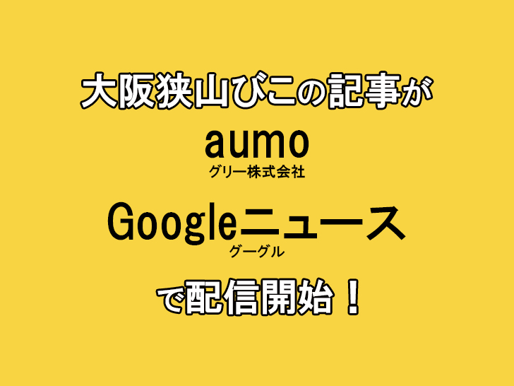 【連動開始】大阪狭山びこの記事が「Googleニュース」「aumo(アウモ)」でも配信開始！！!