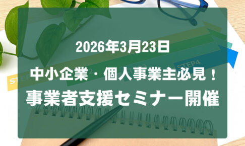 【参加無料】中小企業・個人事業主必見！「事業者支援セミナー」が2026年3月23日開催！！
